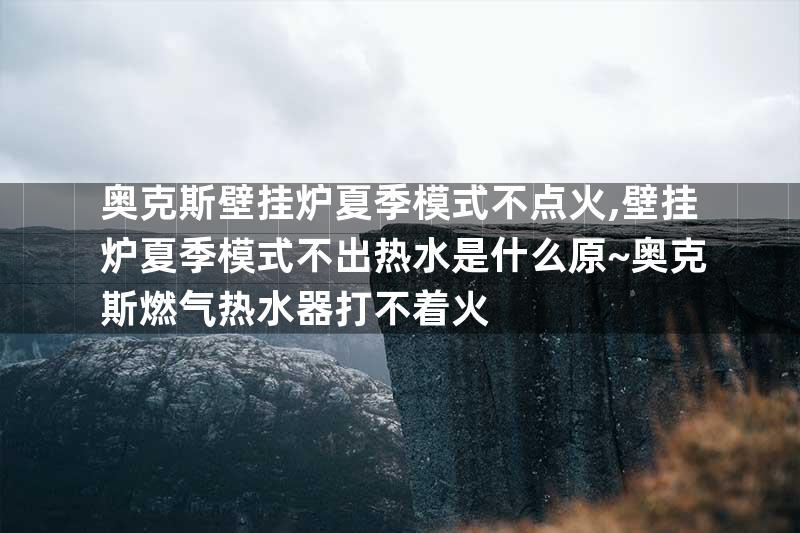奥克斯壁挂炉夏季模式不点火,壁挂炉夏季模式不出热水是什么原~奥克斯燃气热水器打不着火