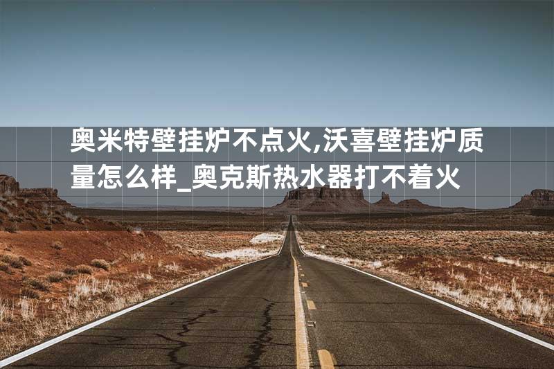 奥米特壁挂炉不点火,沃喜壁挂炉质量怎么样_奥克斯热水器打不着火