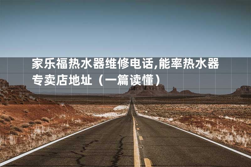 家乐福热水器维修电话,能率热水器专卖店地址（一篇读懂）