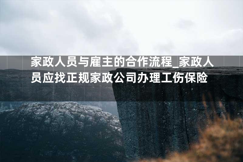 家政人员与雇主的合作流程_家政人员应找正规家政公司办理工伤保险