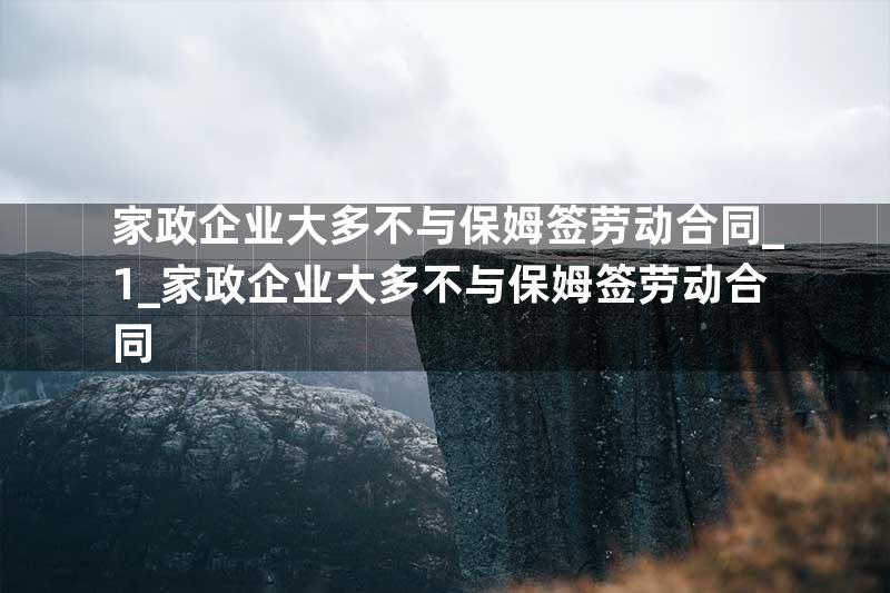 家政企业大多不与保姆签劳动合同_1_家政企业大多不与保姆签劳动合同