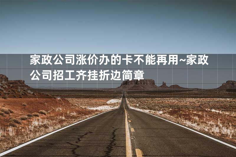 家政公司涨价办的卡不能再用~家政公司招工齐挂折边简章