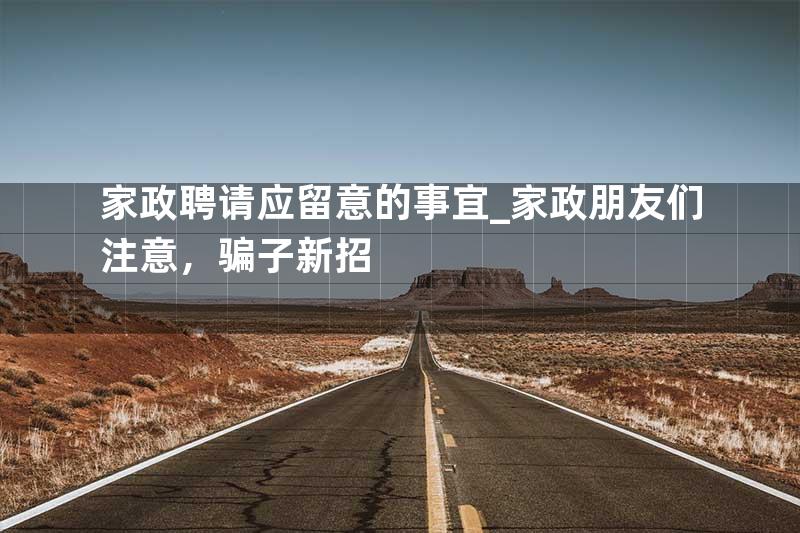 家政聘请应留意的事宜_家政朋友们注意，骗子新招