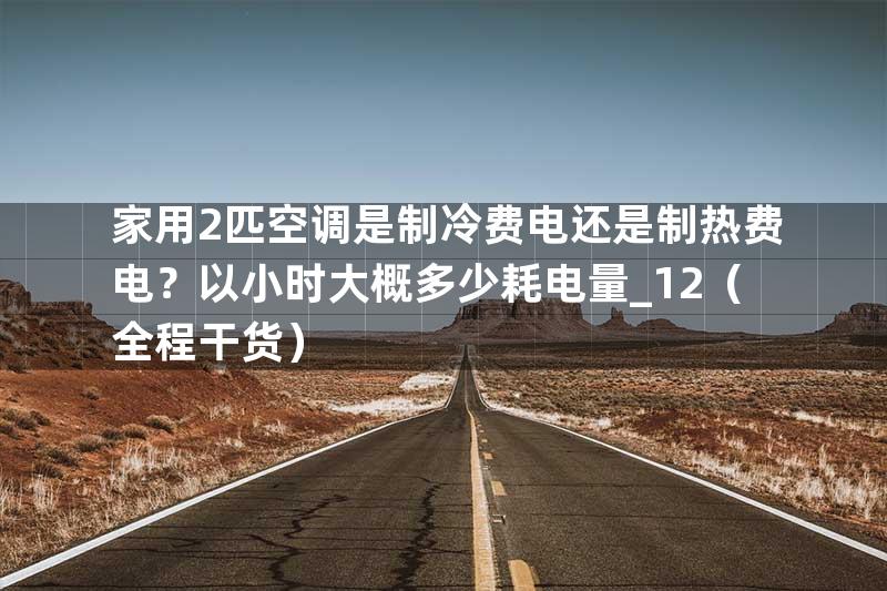 家用2匹空调是制冷费电还是制热费电？以小时大概多少耗电量_12（全程干货）