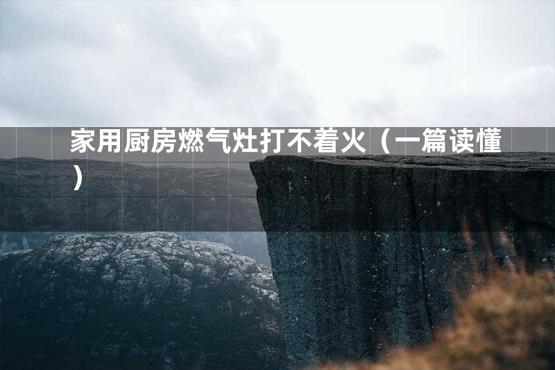 家用厨房燃气灶打不着火（一篇读懂）