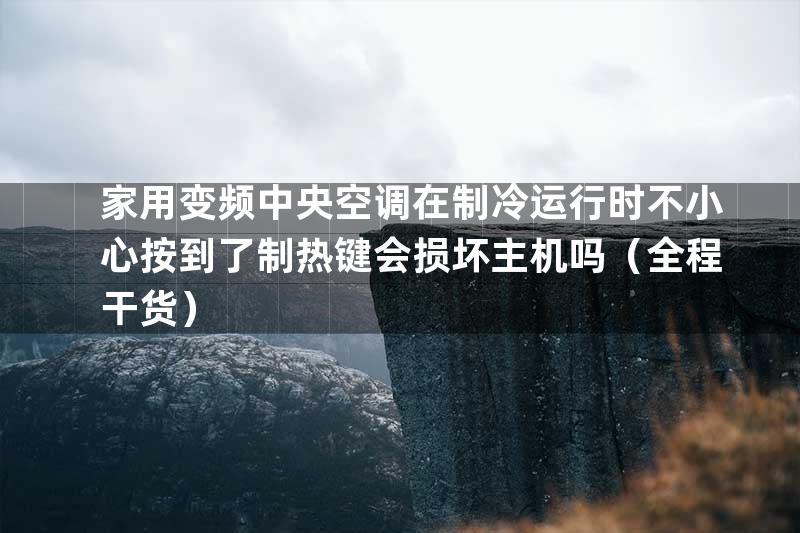 家用变频中央空调在制冷运行时不小心按到了制热键会损坏主机吗（全程干货）