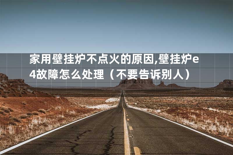 家用壁挂炉不点火的原因,壁挂炉e4故障怎么处理（不要告诉别人）