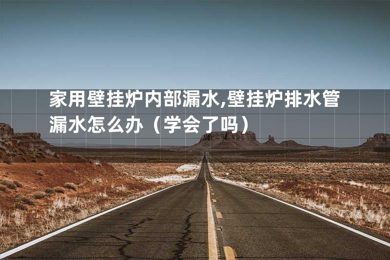 家用壁挂炉内部漏水,壁挂炉排水管漏水怎么办（学会了吗）