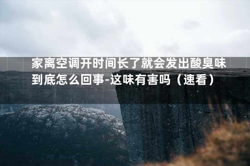 家离空调开时间长了就会发出酸臭味到底怎么回事-这味有害吗（速看）
