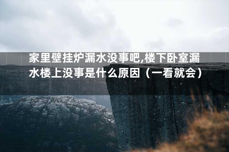家里壁挂炉漏水没事吧,楼下卧室漏水楼上没事是什么原因（一看就会）