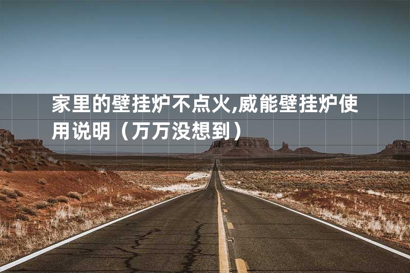 家里的壁挂炉不点火,威能壁挂炉使用说明（万万没想到）