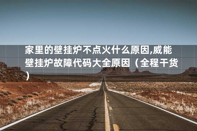 家里的壁挂炉不点火什么原因,威能壁挂炉故障代码大全原因（全程干货）