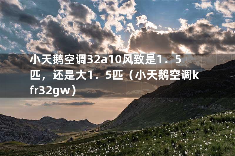 小天鹅空调32a10风致是1．5匹，还是大1．5匹（小天鹅空调kfr32gw）