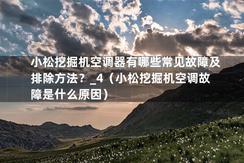 小松挖掘机空调器有哪些常见故障及排除方法？_4（小松挖掘机空调故障是什么原因）