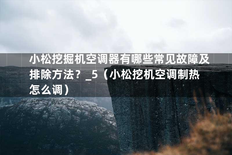 小松挖掘机空调器有哪些常见故障及排除方法？_5（小松挖机空调制热怎么调）