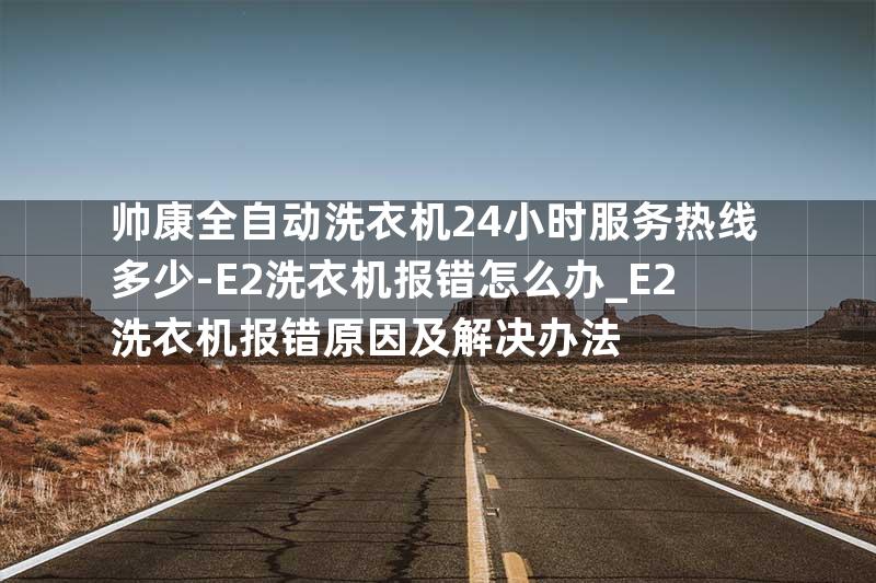 帅康全自动洗衣机24小时服务热线多少-E2洗衣机报错怎么办_E2洗衣机报错原因及解决办法