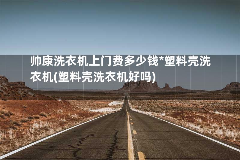 帅康洗衣机上门费多少钱*塑料壳洗衣机(塑料壳洗衣机好吗)