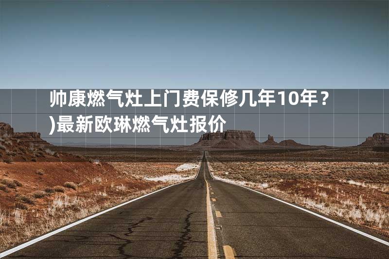 帅康燃气灶上门费保修几年10年？)最新欧琳燃气灶报价