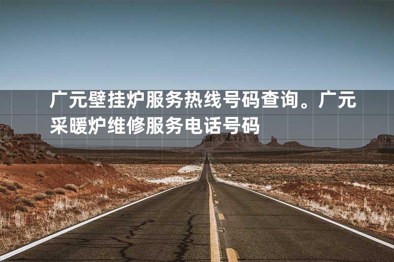 广元壁挂炉服务热线号码查询。广元采暖炉维修服务电话号码