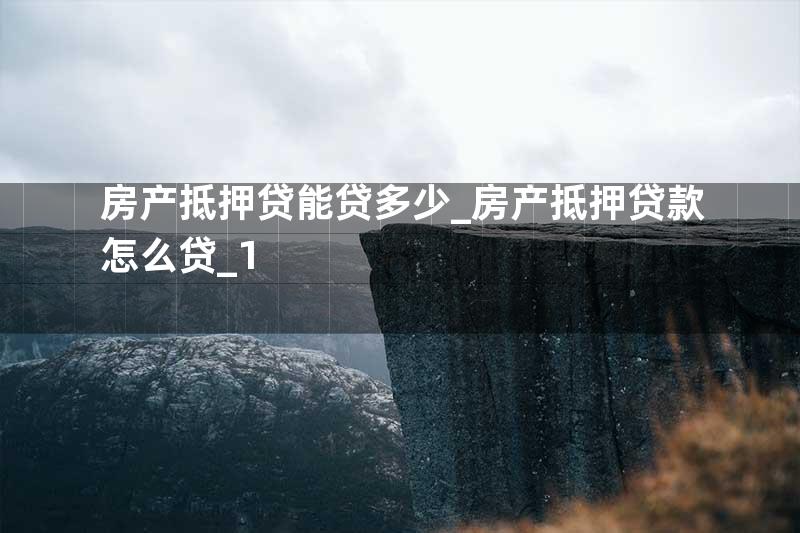 房产抵押贷能贷多少_房产抵押贷款怎么贷_1