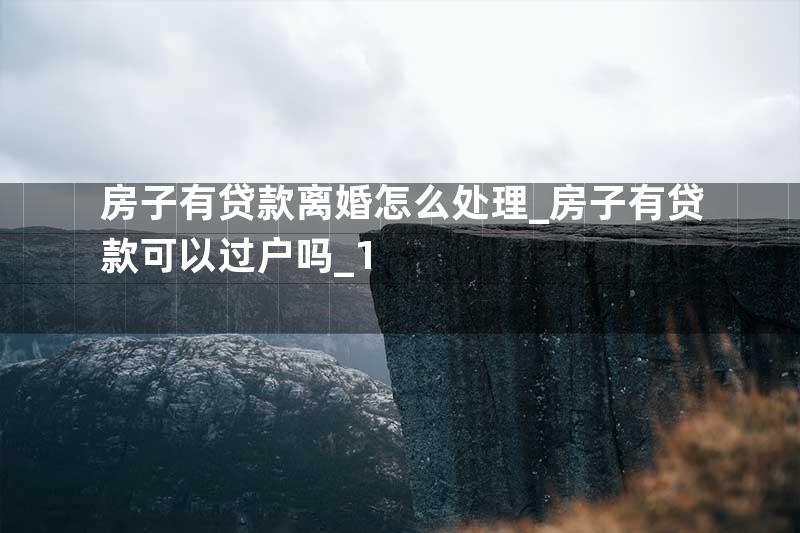 房子有贷款离婚怎么处理_房子有贷款可以过户吗_1