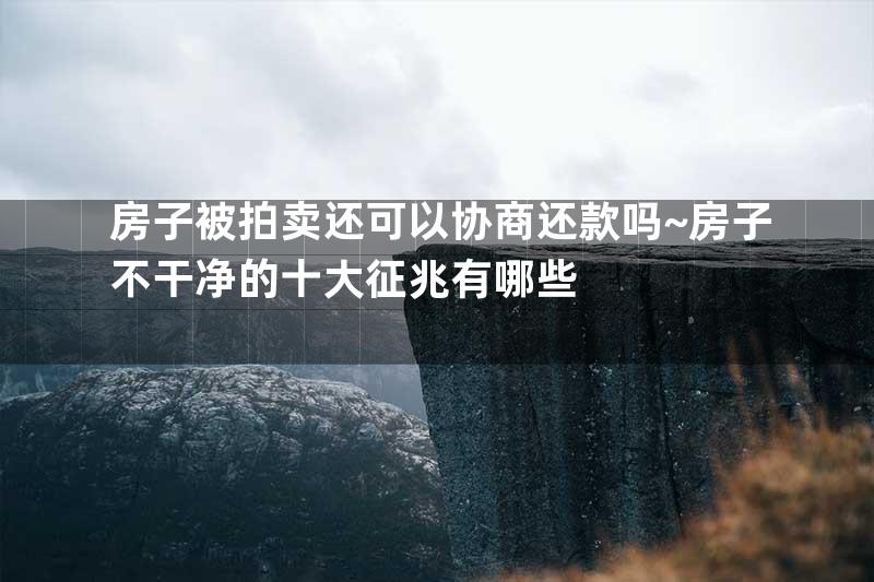 房子被拍卖还可以协商还款吗~房子不干净的十大征兆有哪些