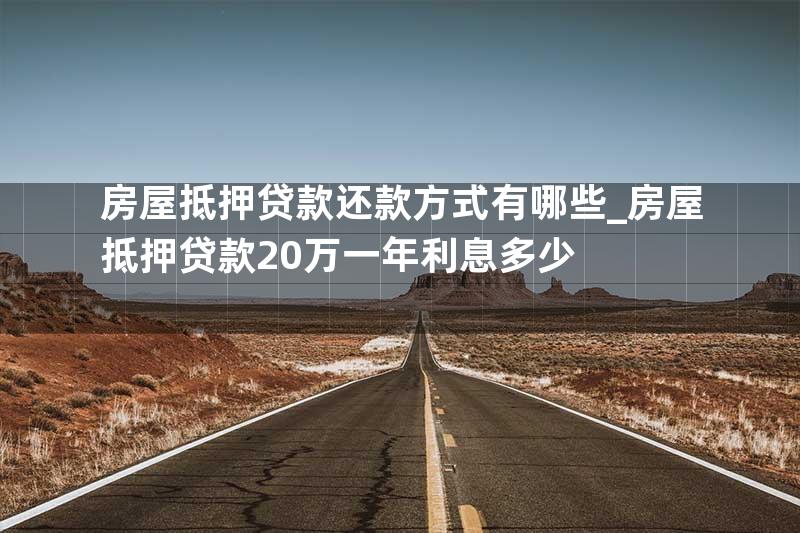 房屋抵押贷款还款方式有哪些_房屋抵押贷款20万一年利息多少