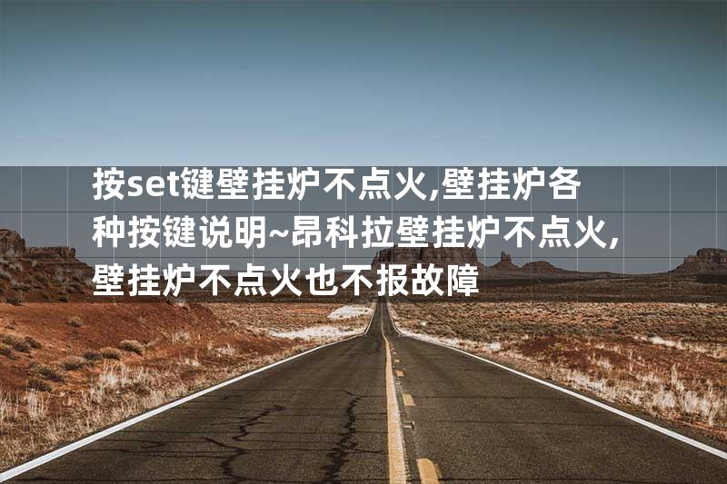 按set键壁挂炉不点火,壁挂炉各种按键说明~昂科拉壁挂炉不点火,壁挂炉不点火也不报故障