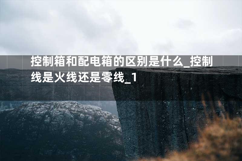 控制箱和配电箱的区别是什么_控制线是火线还是零线_1