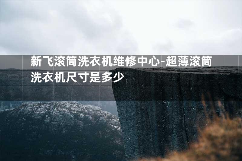 新飞滚筒洗衣机维修中心-超薄滚筒洗衣机尺寸是多少