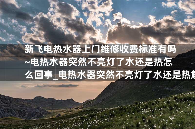 新飞电热水器上门维修收费标准有吗~电热水器突然不亮灯了水还是热怎么回事_电热水器突然不亮灯了水还是热解决方法