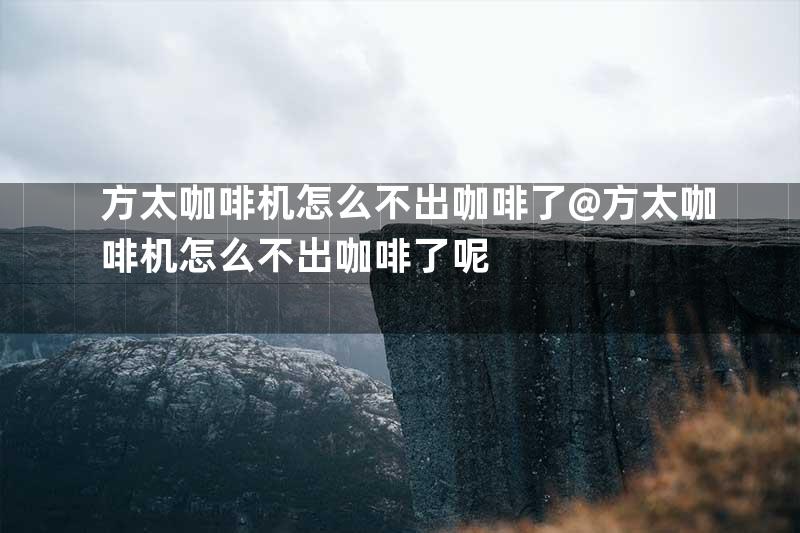 方太咖啡机怎么不出咖啡了@方太咖啡机怎么不出咖啡了呢