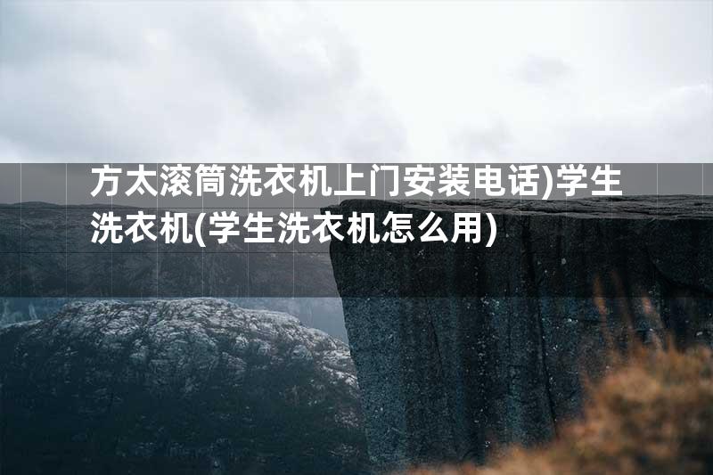 方太滚筒洗衣机上门安装电话)学生洗衣机(学生洗衣机怎么用)