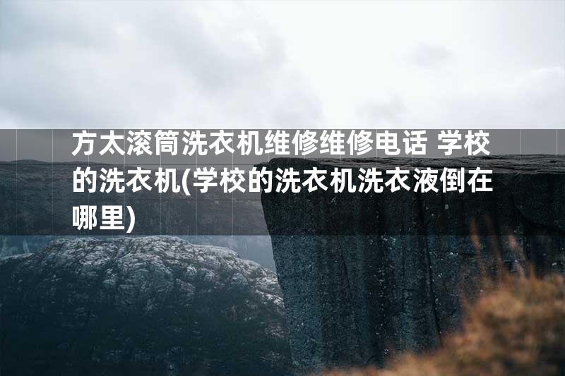 方太滚筒洗衣机维修维修电话+学校的洗衣机(学校的洗衣机洗衣液倒在哪里)