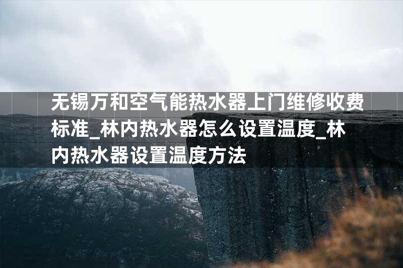 无锡万和空气能热水器上门维修收费标准_林内热水器怎么设置温度_林内热水器设置温度方法