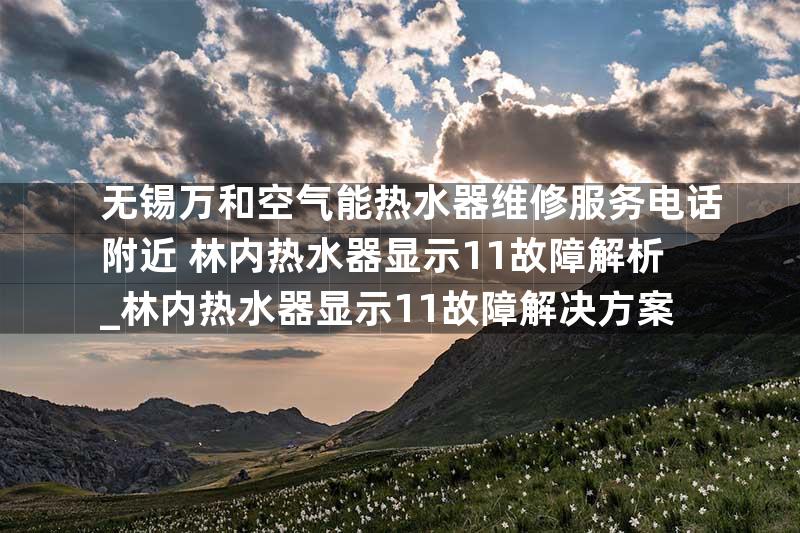 无锡万和空气能热水器维修服务电话附近+林内热水器显示11故障解析_林内热水器显示11故障解决方案