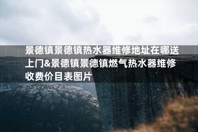 景德镇景德镇热水器维修地址在哪送上门&景德镇景德镇燃气热水器维修收费价目表图片