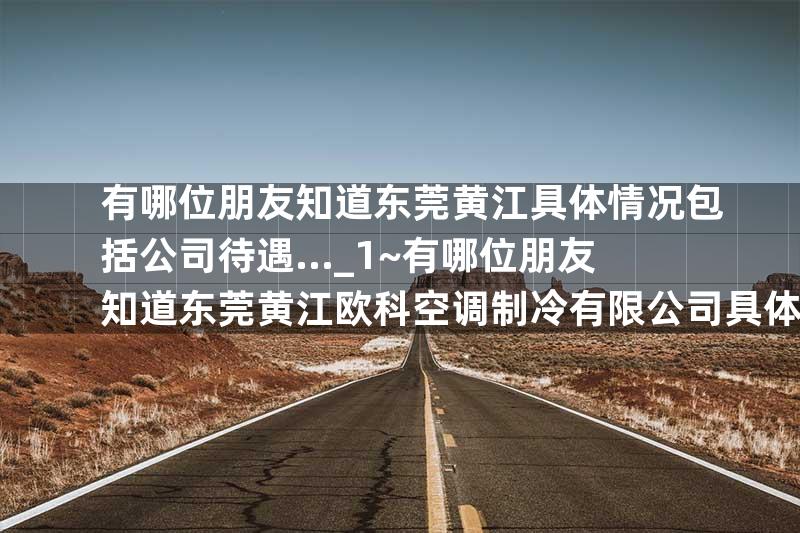 有哪位朋友知道东莞黄江具体情况包括公司待遇..._1~有哪位朋友知道东莞黄江欧科空调制冷有限公司具体情…_3