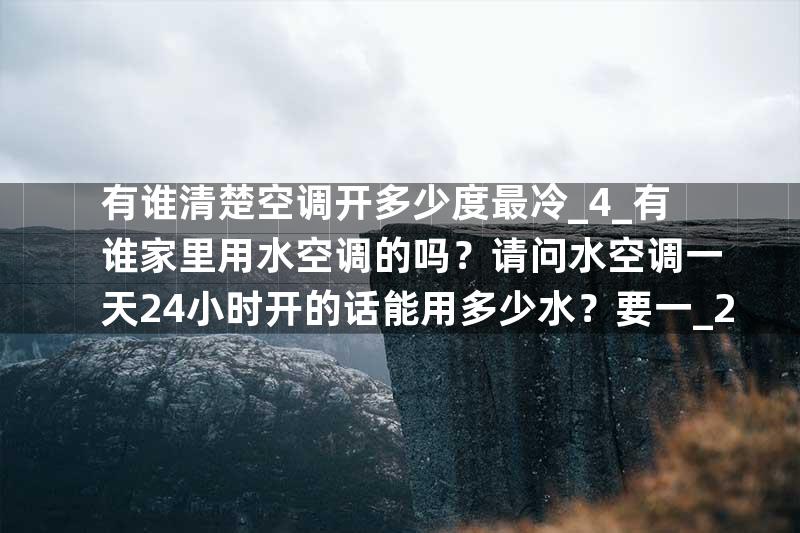 有谁清楚空调开多少度最冷_4_有谁家里用水空调的吗？请问水空调一天24小时开的话能用多少水？要一_2