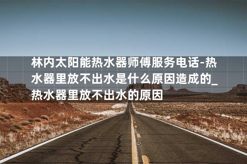 林内太阳能热水器师傅服务电话-热水器里放不出水是什么原因造成的_热水器里放不出水的原因