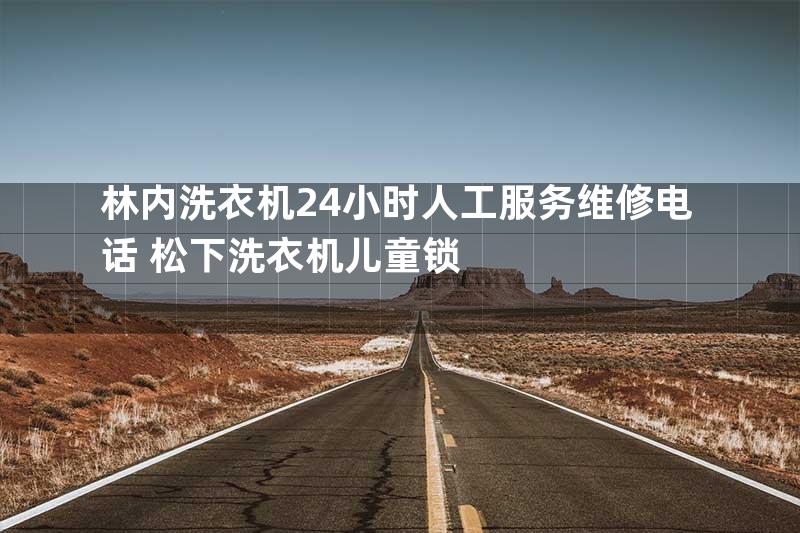 林内洗衣机24小时人工服务维修电话+松下洗衣机儿童锁