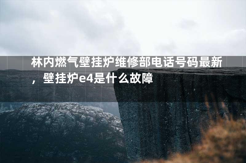林内燃气壁挂炉维修部电话号码最新，壁挂炉e4是什么故障