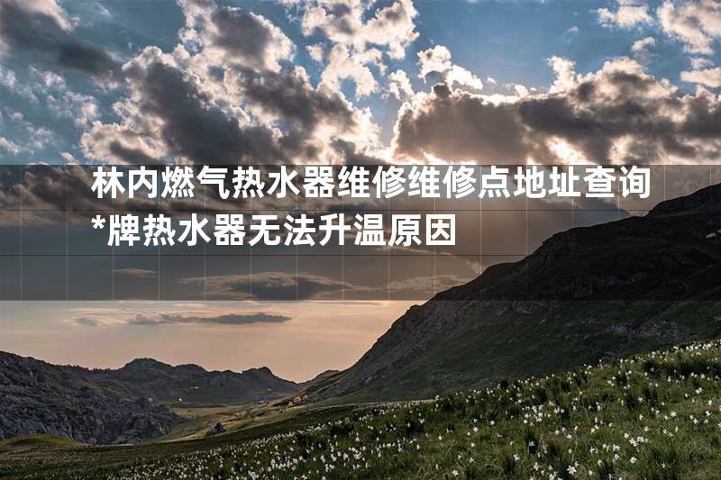 林内燃气热水器维修维修点地址查询*牌热水器无法升温原因