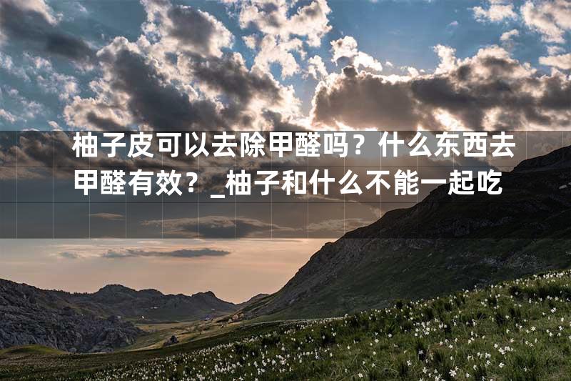 柚子皮可以去除甲醛吗？什么东西去甲醛有效？_柚子和什么不能一起吃