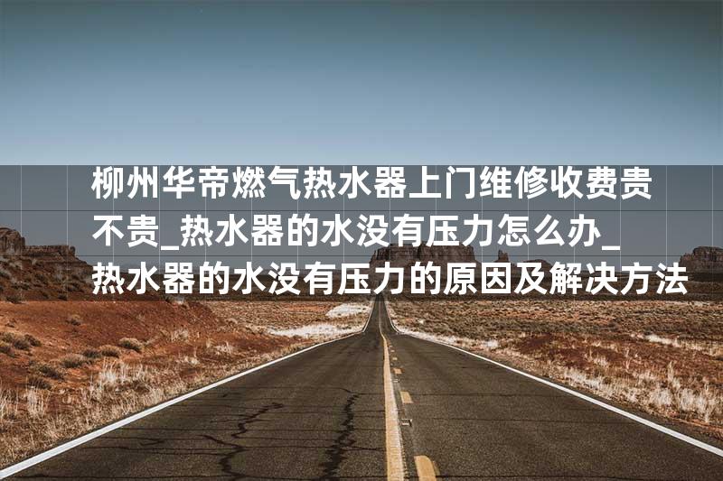 柳州华帝燃气热水器上门维修收费贵不贵_热水器的水没有压力怎么办_热水器的水没有压力的原因及解决方法