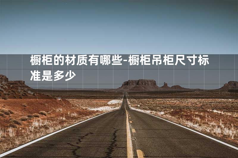 橱柜的材质有哪些-橱柜吊柜尺寸标准是多少