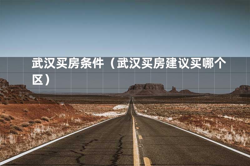 武汉买房条件（武汉买房建议买哪个区）