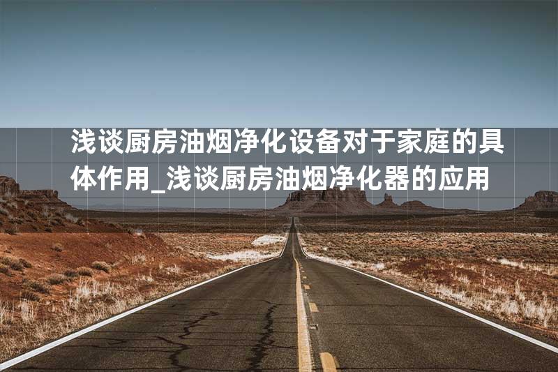 浅谈厨房油烟净化设备对于家庭的具体作用_浅谈厨房油烟净化器的应用
