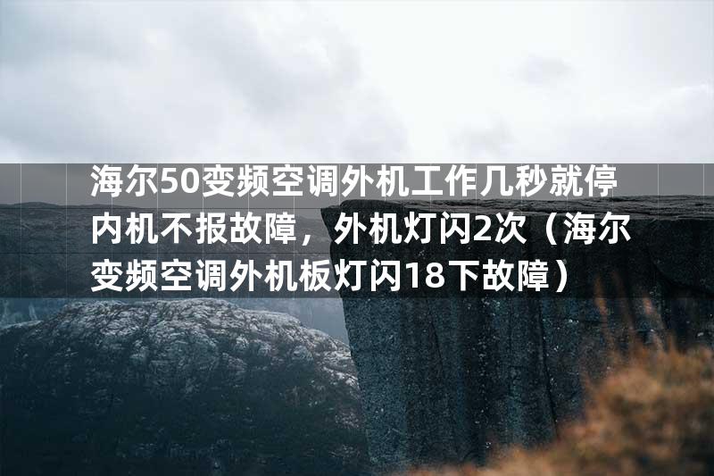 海尔50变频空调外机工作几秒就停内机不报故障，外机灯闪2次（海尔变频空调外机板灯闪18下故障）