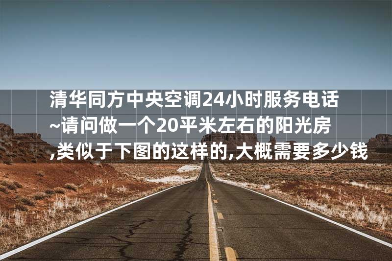 清华同方中央空调24小时服务电话~请问做一个20平米左右的阳光房,类似于下图的这样的,大概需要多少钱